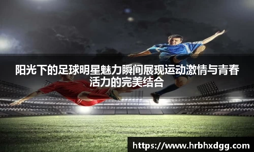 阳光下的足球明星魅力瞬间展现运动激情与青春活力的完美结合