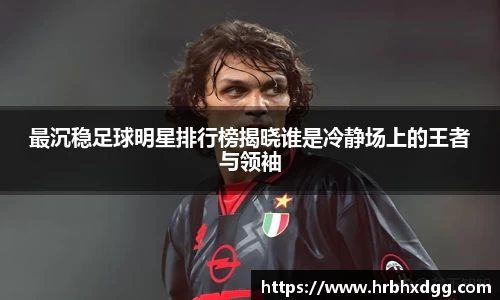 最沉稳足球明星排行榜揭晓谁是冷静场上的王者与领袖
